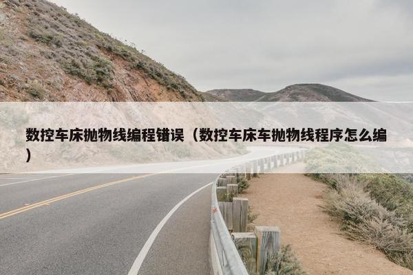 数控车床抛物线编程错误（数控车床车抛物线程序怎么编）