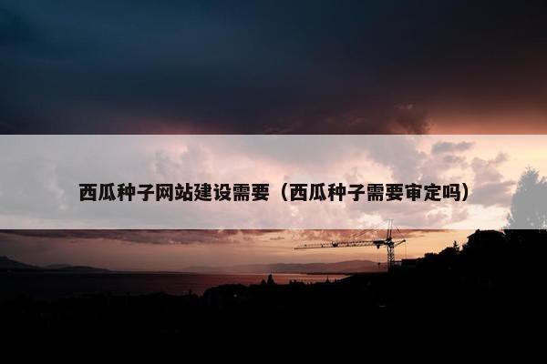 西瓜种子网站建设需要（西瓜种子需要审定吗）