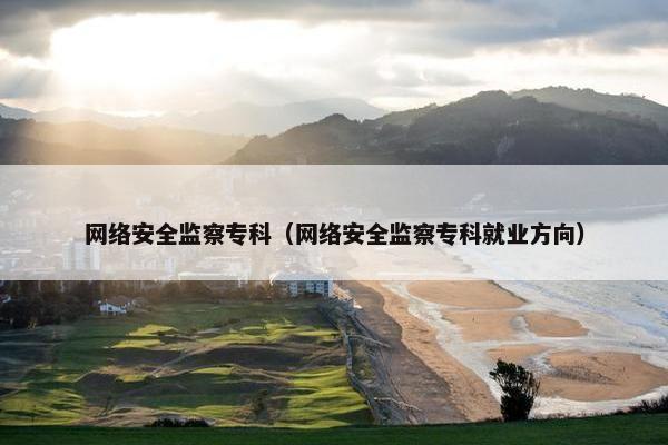 网络安全监察专科（网络安全监察专科就业方向）