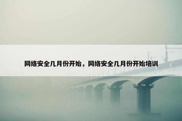 网络安全几月份开始，网络安全几月份开始培训