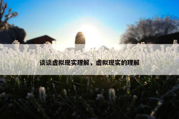 谈谈虚拟现实理解，虚拟现实的理解