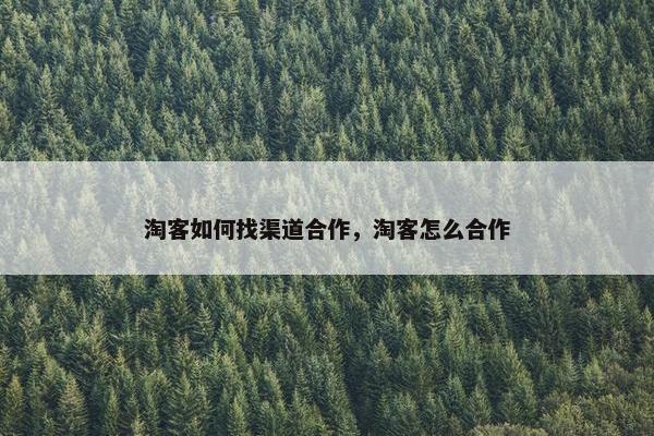 淘客如何找渠道合作，淘客怎么合作