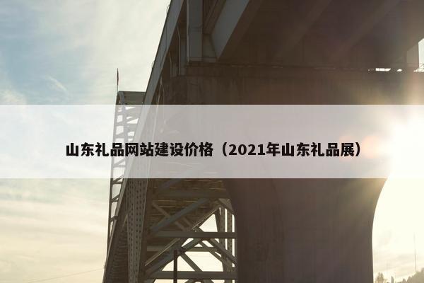 山东礼品网站建设价格（2021年山东礼品展）