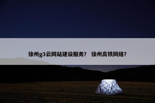 徐州g3云网站建设服务？ 徐州高铁网络？