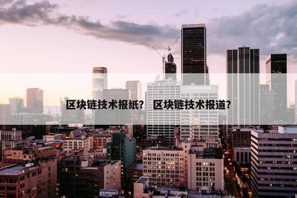 区块链技术报纸？ 区块链技术报道？