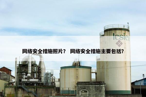 网络安全措施照片？ 网络安全措施主要包括？