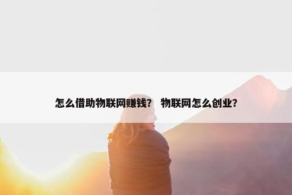 怎么借助物联网赚钱？ 物联网怎么创业？