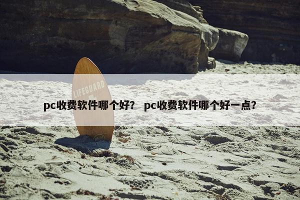 pc收费软件哪个好？ pc收费软件哪个好一点？