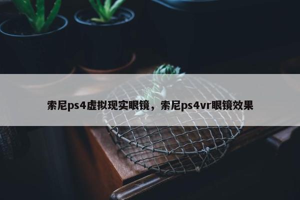 索尼ps4虚拟现实眼镜，索尼ps4vr眼镜效果