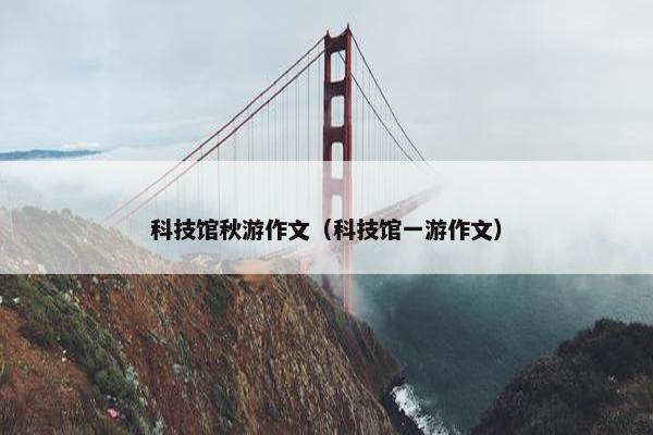 科技馆秋游作文（科技馆一游作文）