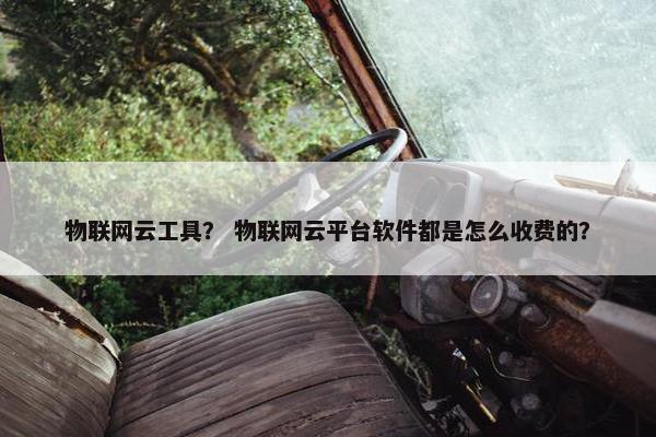 物联网云工具？ 物联网云平台软件都是怎么收费的？