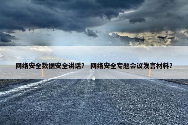 网络安全数据安全讲话？ 网络安全专题会议发言材料？