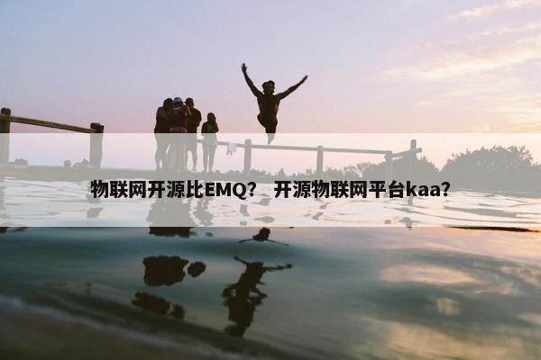 物联网开源比EMQ？ 开源物联网平台kaa？