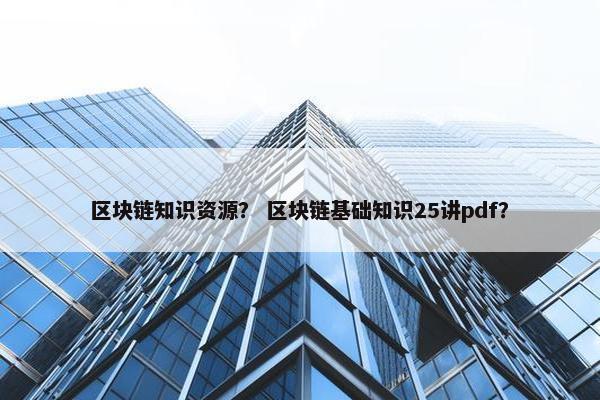 区块链知识资源？ 区块链基础知识25讲pdf？