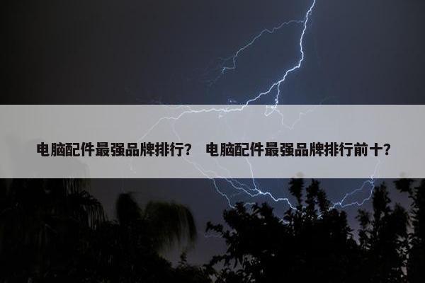 电脑配件最强品牌排行？ 电脑配件最强品牌排行前十？