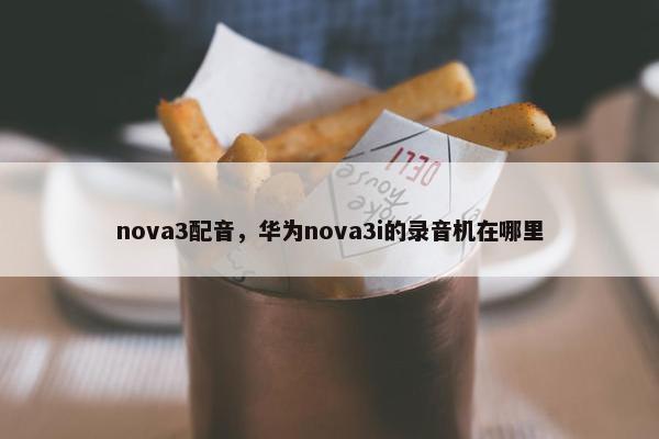 nova3配音，华为nova3i的录音机在哪里