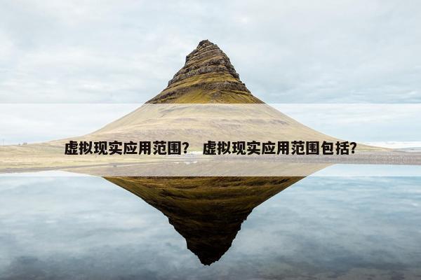 虚拟现实应用范围？ 虚拟现实应用范围包括？