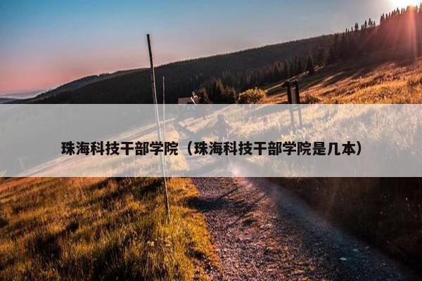 珠海科技干部学院（珠海科技干部学院是几本）