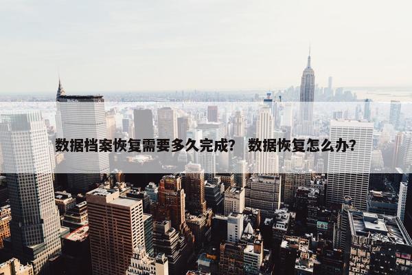 数据档案恢复需要多久完成？ 数据恢复怎么办？