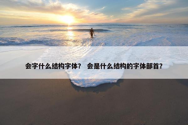 会字什么结构字体？ 会是什么结构的字体部首？