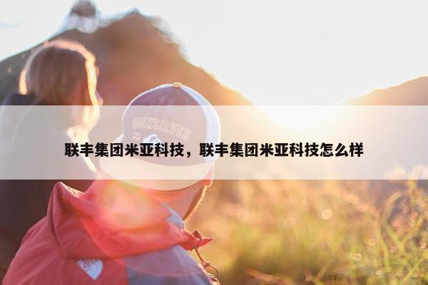 联丰集团米亚科技，联丰集团米亚科技怎么样