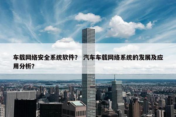 车载网络安全系统软件？ 汽车车载网络系统的发展及应用分析？