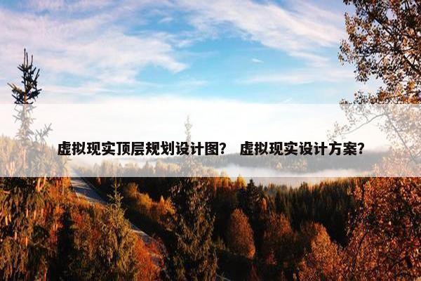 虚拟现实顶层规划设计图？ 虚拟现实设计方案？