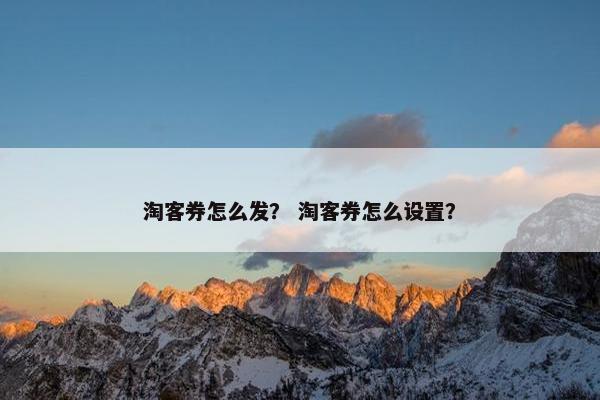 淘客券怎么发？ 淘客券怎么设置？