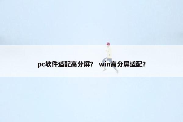 pc软件适配高分屏？ win高分屏适配？