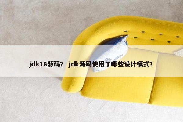 jdk18源码？ jdk源码使用了哪些设计模式？