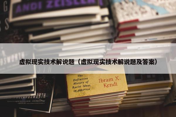 虚拟现实技术解说题（虚拟现实技术解说题及答案）