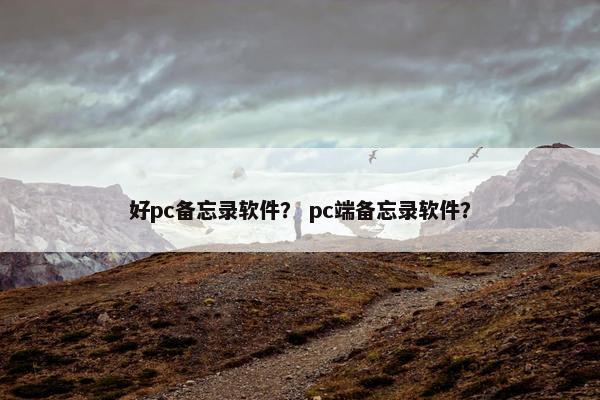 好pc备忘录软件？ pc端备忘录软件？