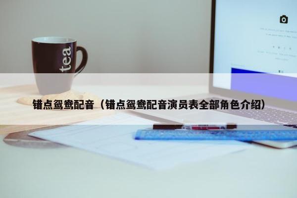 错点鸳鸯配音（错点鸳鸯配音演员表全部角色介绍）