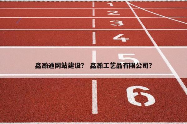 鑫瀚通网站建设？ 鑫瀚工艺品有限公司？