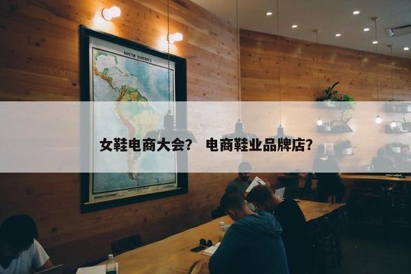 女鞋电商大会？ 电商鞋业品牌店？