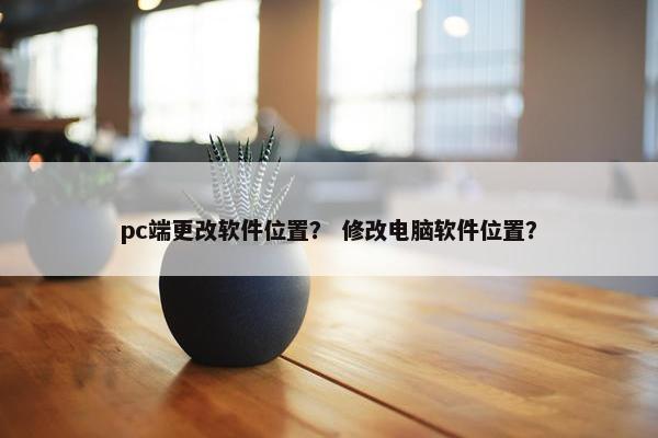 pc端更改软件位置？ 修改电脑软件位置？