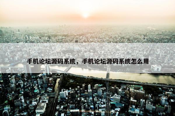 手机论坛源码系统，手机论坛源码系统怎么用