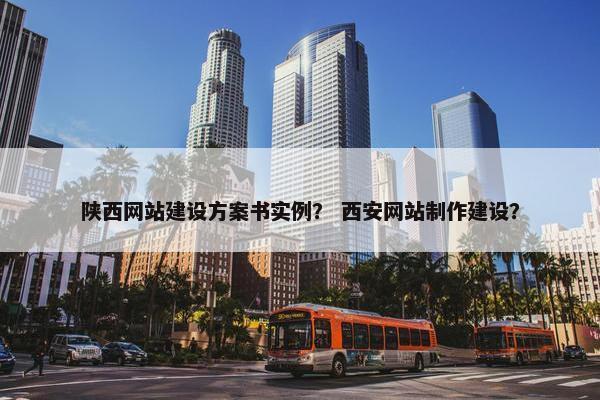 陕西网站建设方案书实例？ 西安网站制作建设？