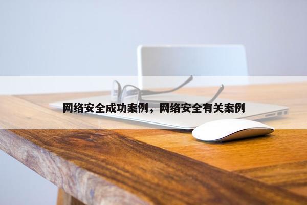 网络安全成功案例，网络安全有关案例