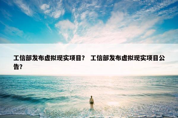 工信部发布虚拟现实项目？ 工信部发布虚拟现实项目公告？