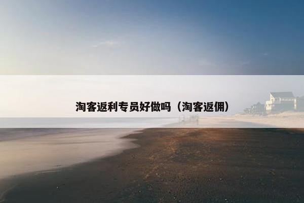 淘客返利专员好做吗（淘客返佣）