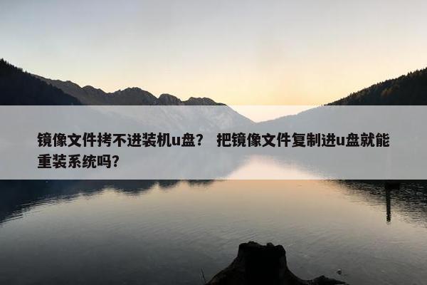 镜像文件拷不进装机u盘？ 把镜像文件复制进u盘就能重装系统吗？