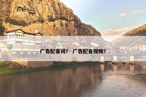 广告配音词？ 广告配音视频？