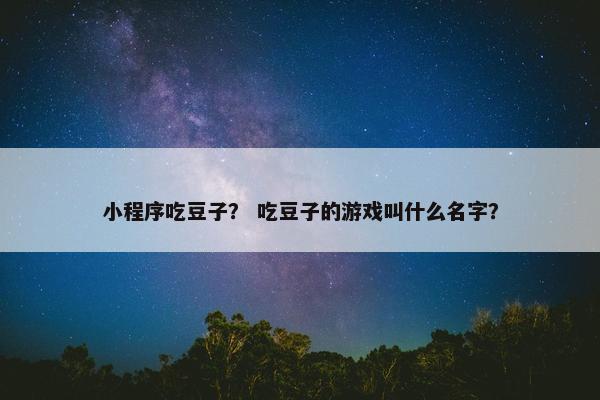 小程序吃豆子？ 吃豆子的游戏叫什么名字？