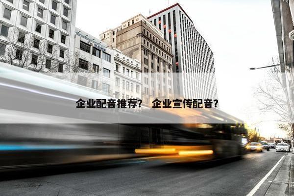 企业配音推荐？ 企业宣传配音？
