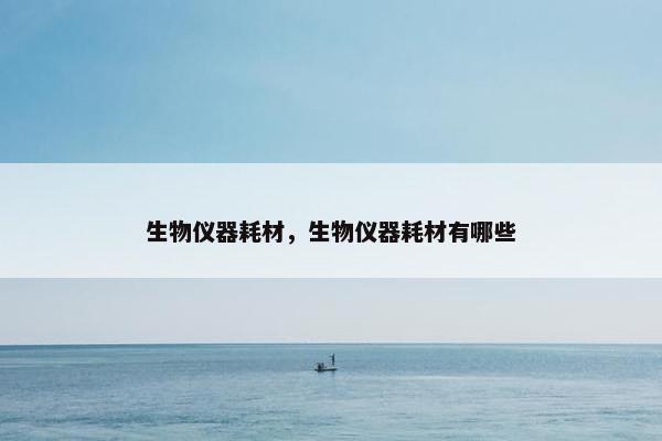生物仪器耗材，生物仪器耗材有哪些