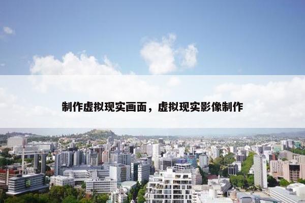 制作虚拟现实画面，虚拟现实影像制作