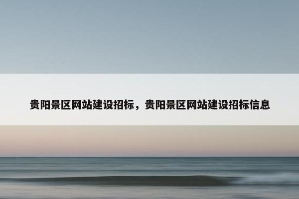 贵阳景区网站建设招标，贵阳景区网站建设招标信息