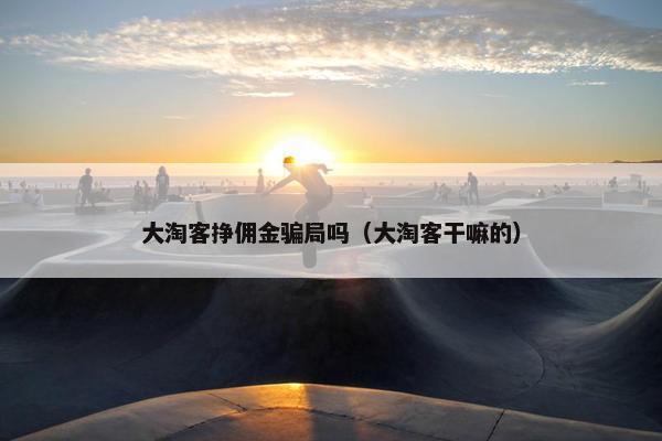 大淘客挣佣金骗局吗（大淘客干嘛的）