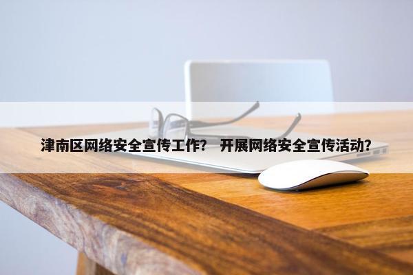 津南区网络安全宣传工作？ 开展网络安全宣传活动？